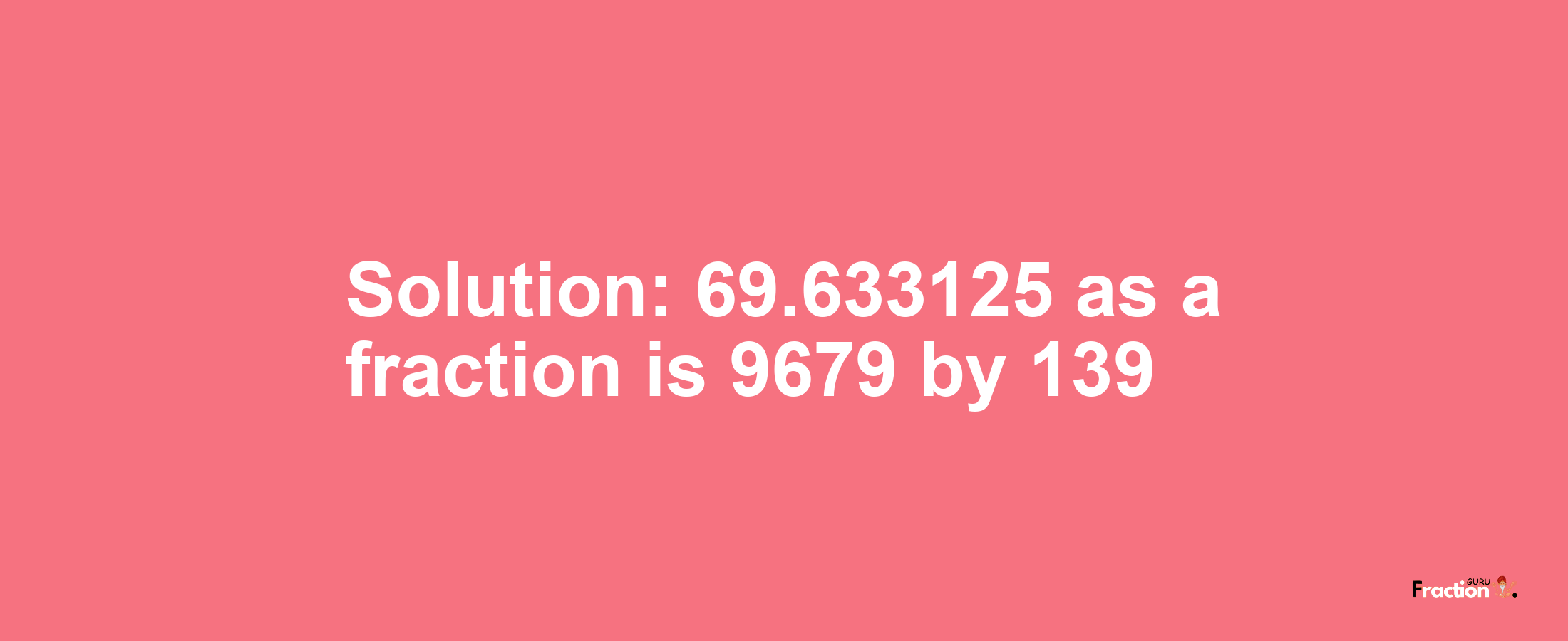 Solution:69.633125 as a fraction is 9679/139